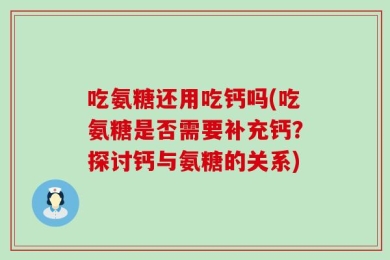 吃氨糖还用吃钙吗(吃氨糖是否需要补充钙？探讨钙与氨糖的关系)