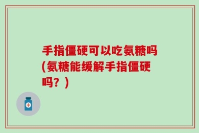 手指僵硬可以吃氨糖吗(氨糖能缓解手指僵硬吗？)