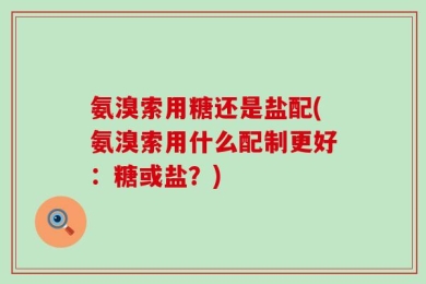 氨溴索用糖还是盐配(氨溴索用什么配制更好：糖或盐？)