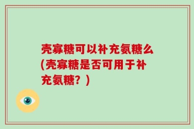 壳寡糖可以补充氨糖么(壳寡糖是否可用于补充氨糖？)