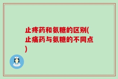 止疼药和氨糖的区别(止痛药与氨糖的不同点)