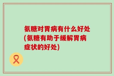 氨糖对胃病有什么好处(氨糖有助于缓解胃病症状的好处)