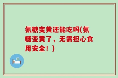 氨糖变黄还能吃吗(氨糖变黄了，无需担心食用安全！)