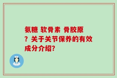 氨糖 软骨素 骨胶原？关于关节保养的有效成分介绍？