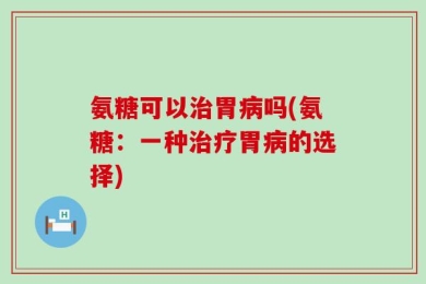 氨糖可以治胃病吗(氨糖：一种治疗胃病的选择)