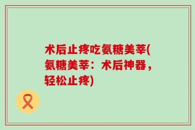 术后止疼吃氨糖美莘(氨糖美莘：术后神器，轻松止疼)