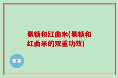 氨糖和红曲米(氨糖和红曲米的双重功效)