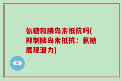 氨糖和胰岛素抵抗吗(抑制胰岛素抵抗：氨糖展现潜力)