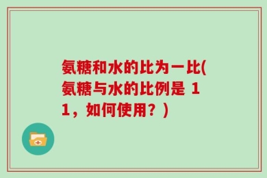 氨糖和水的比为一比(氨糖与水的比例是 11，如何使用？)