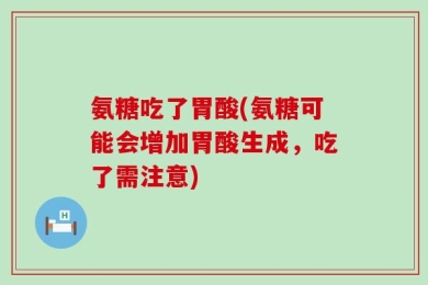 氨糖吃了胃酸(氨糖可能会增加胃酸生成，吃了需注意)