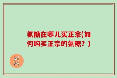 氨糖在哪儿买正宗(如何购买正宗的氨糖？)