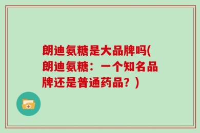 朗迪氨糖是大品牌吗(朗迪氨糖：一个知名品牌还是普通药品？)
