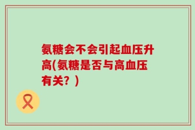氨糖会不会引起血压升高(氨糖是否与高血压有关？)