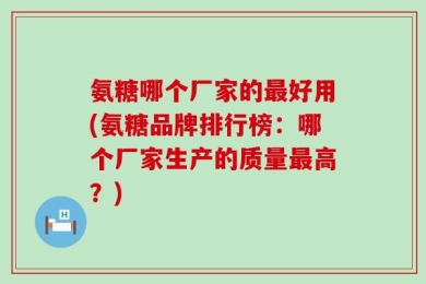 氨糖哪个厂家的最好用(氨糖品牌排行榜：哪个厂家生产的质量最高？)