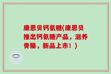 康恩贝钙氨糖(康恩贝推出钙氨糖产品，滋养骨骼，新品上市！)