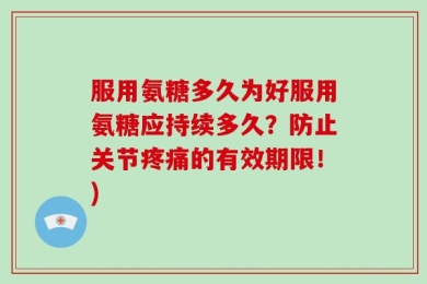 服用氨糖多久为好服用氨糖应持续多久？防止关节疼痛的有效期限！)