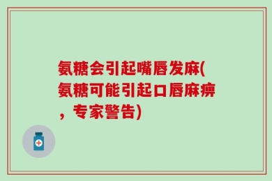 氨糖会引起嘴唇发麻(氨糖可能引起口唇麻痹，专家警告)