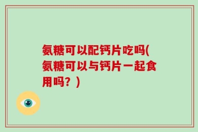 氨糖可以配钙片吃吗(氨糖可以与钙片一起食用吗？)