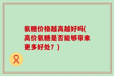氨糖价格越高越好吗(高价氨糖是否能够带来更多好处？)