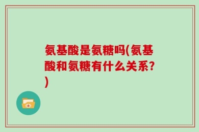氨基酸是氨糖吗(氨基酸和氨糖有什么关系？)