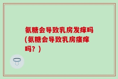 氨糖会导致乳房发痒吗(氨糖会导致乳房瘙痒吗？)