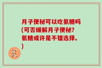 月子便秘可以吃氨糖吗(可否缓解月子便秘？氨糖或许是不错选择。)