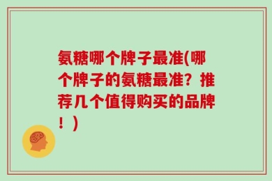 氨糖哪个牌子最准(哪个牌子的氨糖最准？推荐几个值得购买的品牌！)