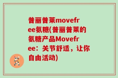 普丽普莱movefree氨糖(普丽普莱的氨糖产品Movefree：关节舒适，让你自由活动)