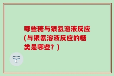 哪些糖与银氨溶液反应(与银氨溶液反应的糖类是哪些？)