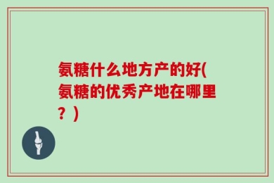 氨糖什么地方产的好(氨糖的优秀产地在哪里？)