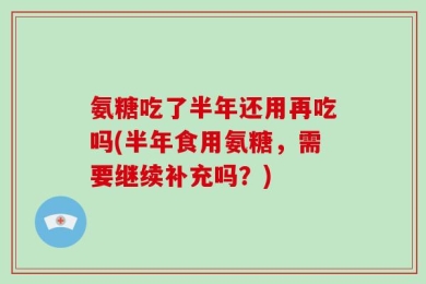 氨糖吃了半年还用再吃吗(半年食用氨糖，需要继续补充吗？)