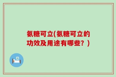 氨糖可立(氨糖可立的功效及用途有哪些？)