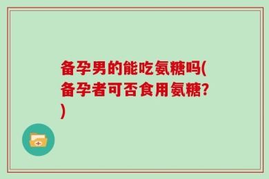 备孕男的能吃氨糖吗(备孕者可否食用氨糖？)