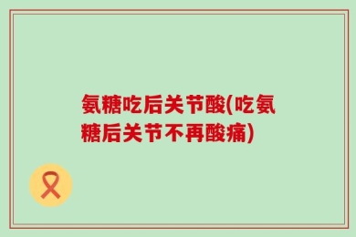 氨糖吃后关节酸(吃氨糖后关节不再酸痛)