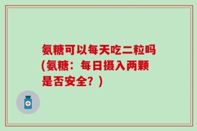 氨糖可以每天吃二粒吗(氨糖：每日摄入两颗是否安全？)