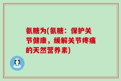 氨糖为(氨糖：保护关节健康，缓解关节疼痛的天然营养素)