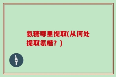 氨糖哪里提取(从何处提取氨糖？)
