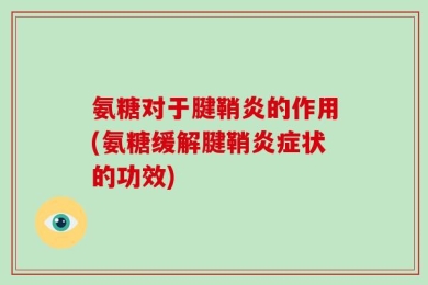 氨糖对于腱鞘炎的作用(氨糖缓解腱鞘炎症状的功效)