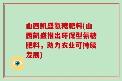 山西凯盛氨糖肥料(山西凯盛推出环保型氨糖肥料，助力农业可持续发展)