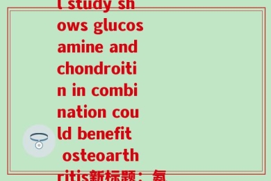 氨糖内成分(原标题：Preclinical study shows glucosamine and chondroitin in combination could benefit osteoarthritis新标题：氨糖与硫酸软骨素结合可缓解骨关节炎痛苦)