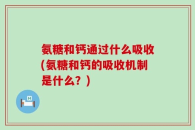 氨糖和钙通过什么吸收(氨糖和钙的吸收机制是什么？)