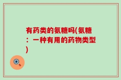 有药类的氨糖吗(氨糖：一种有用的药物类型)