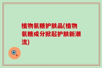 植物氨糖护肤品(植物氨糖成分掀起护肤新潮流)