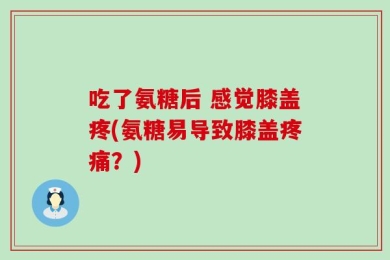 吃了氨糖后 感觉膝盖疼(氨糖易导致膝盖疼痛？)