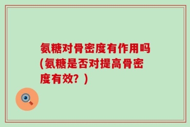 氨糖对骨密度有作用吗(氨糖是否对提高骨密度有效？)