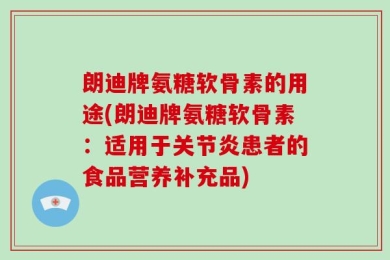 朗迪牌氨糖软骨素的用途(朗迪牌氨糖软骨素：适用于关节炎患者的食品营养补充品)