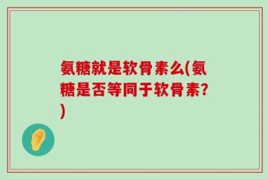 氨糖就是软骨素么(氨糖是否等同于软骨素？)