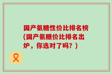 国产氨糖性价比排名榜(国产氨糖价比排名出炉，你选对了吗？)