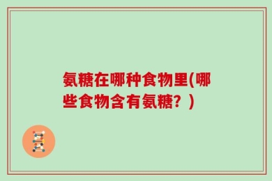 氨糖在哪种食物里(哪些食物含有氨糖？)