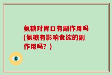 氨糖对胃口有副作用吗(氨糖有影响食欲的副作用吗？)